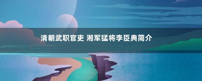 清朝武职官吏 湘军猛将李臣典简介